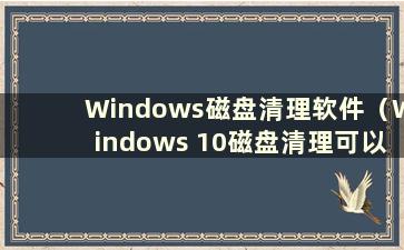 Windows磁盘清理软件（Windows 10磁盘清理可以删除以前的Windows安装文件吗？）